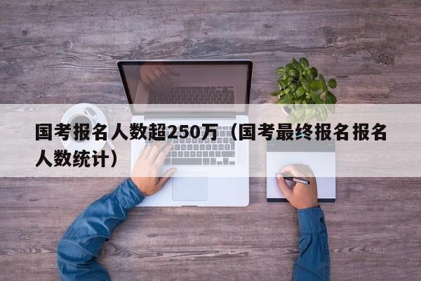 国考报名人数超250万（国考最终报名报名人数统计）