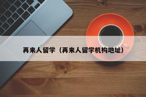 再来人留学（再来人留学机构地址）