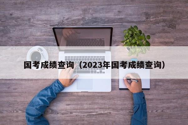 国考成绩查询（2023年国考成绩查询）