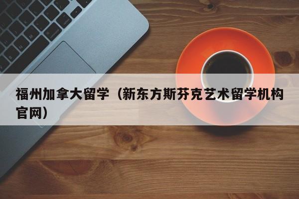 福州加拿大留学（新东方斯芬克艺术留学机构官网）