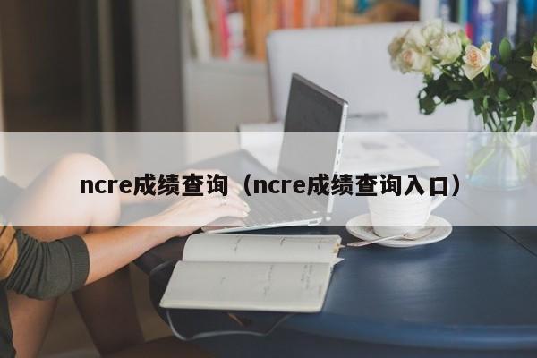 ncre成绩查询（ncre成绩查询入口）