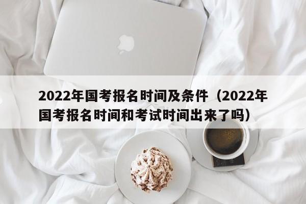 2022年国考报名时间及条件（2022年国考报名时间和考试时间出来了吗）