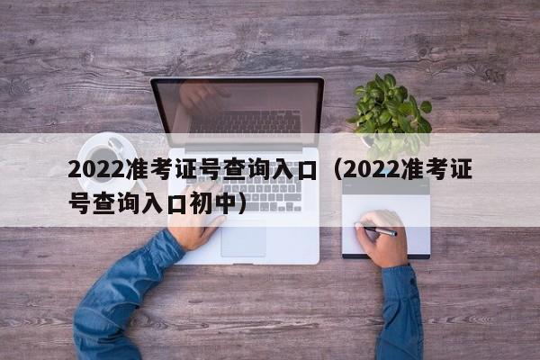 2022准考证号查询入口（2022准考证号查询入口初中）