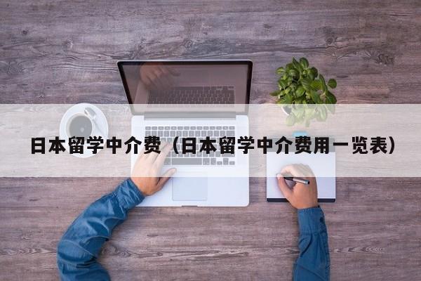 日本留学中介费（日本留学中介费用一览表）