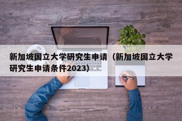 新加坡国立大学研究生申请（新加坡国立大学研究生申请条件2023）