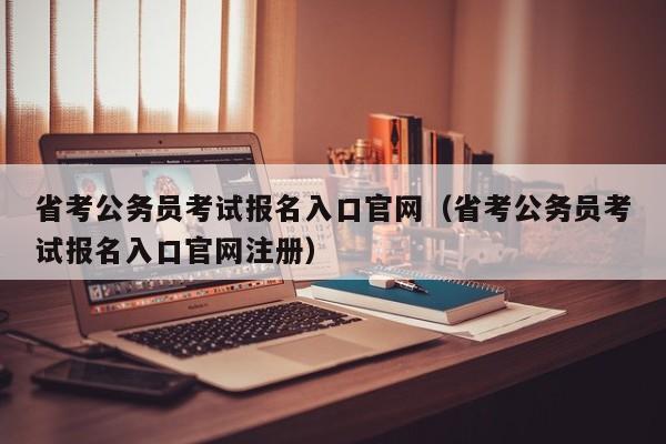 省考公务员考试报名入口官网（省考公务员考试报名入口官网注册）