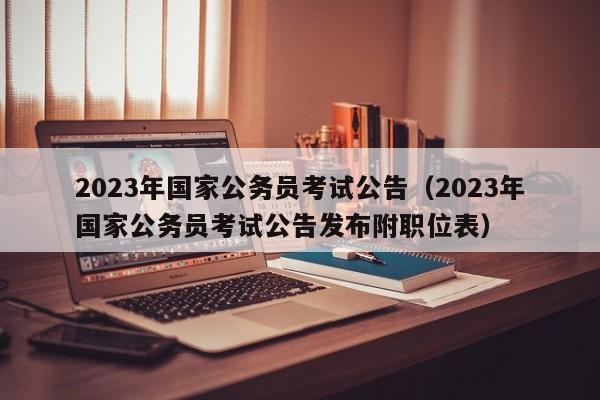 2023年国家公务员考试公告（2023年国家公务员考试公告发布附职位表）