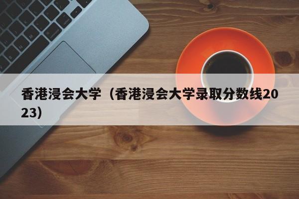 香港浸会大学（香港浸会大学录取分数线2023）