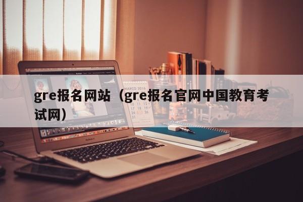 gre报名网站（gre报名官网中国教育考试网）