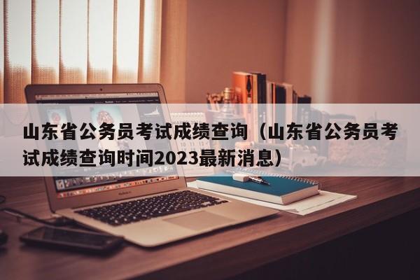 山东省公务员考试成绩查询（山东省公务员考试成绩查询时间2023最新消息）