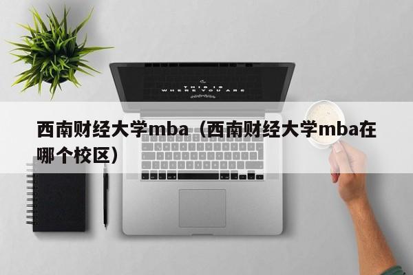 西南财经大学mba（西南财经大学mba在哪个校区）