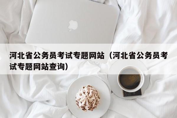 河北省公务员考试专题网站（河北省公务员考试专题网站查询）