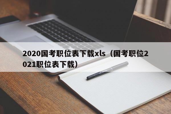 2020国考职位表下载xls（国考职位2021职位表下载）