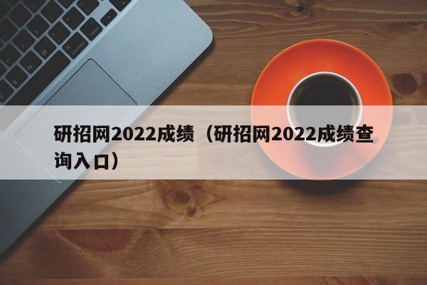 研招网2022成绩（研招网2022成绩查询入口）