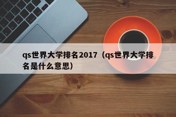 qs世界大学排名2017（qs世界大学排名是什么意思）