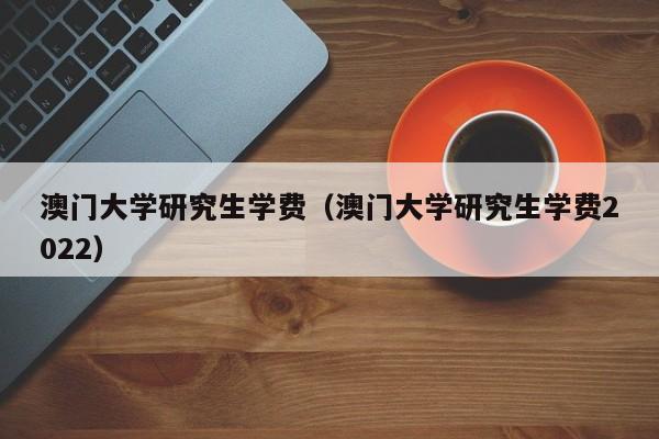 澳门大学研究生学费（澳门大学研究生学费2022）