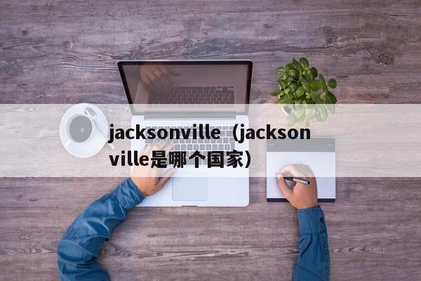 jacksonville（jacksonville是哪个国家）