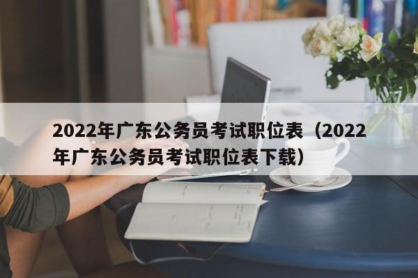 2022年广东公务员考试职位表（2022年广东公务员考试职位表下载）