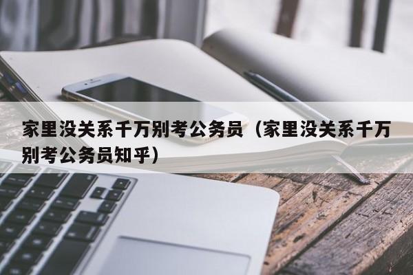 家里没关系千万别考公务员（家里没关系千万别考公务员知乎）