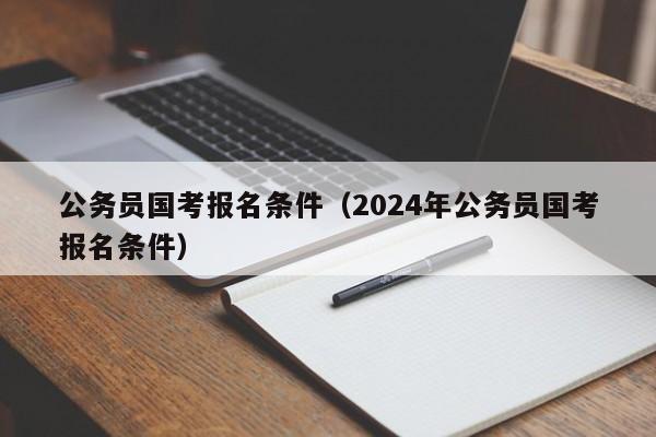 公务员国考报名条件（2024年公务员国考报名条件）