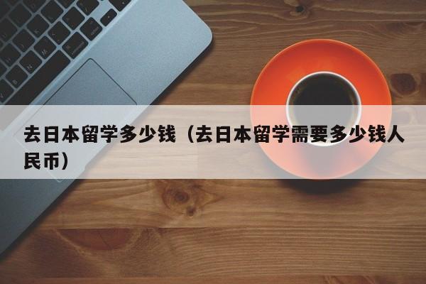 去日本留学多少钱（去日本留学需要多少钱人民币）