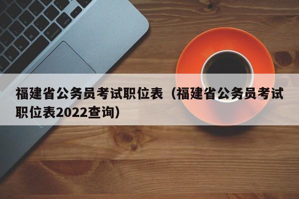 福建省公务员考试职位表（福建省公务员考试职位表2022查询）