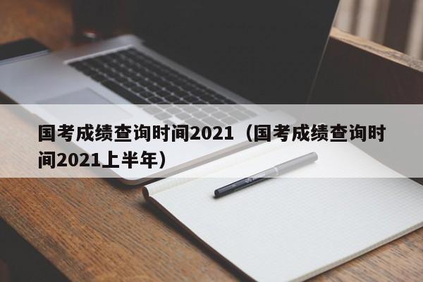 国考成绩查询时间2021（国考成绩查询时间2021上半年）