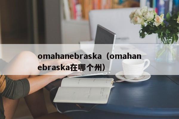 omahanebraska（omahanebraska在哪个州）