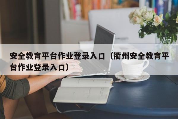 安全教育平台作业登录入口（衢州安全教育平台作业登录入口）