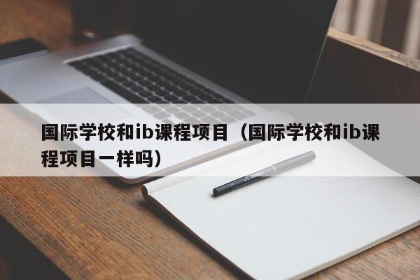 国际学校和ib课程项目（国际学校和ib课程项目一样吗）