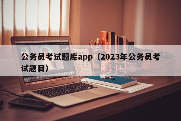 公务员考试题库app（2023年公务员考试题目）