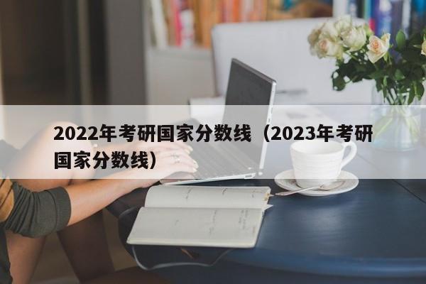 2022年考研国家分数线（2023年考研国家分数线）