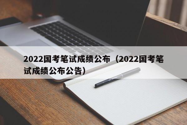 2022国考笔试成绩公布（2022国考笔试成绩公布公告）