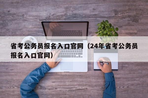 省考公务员报名入口官网（24年省考公务员报名入口官网）