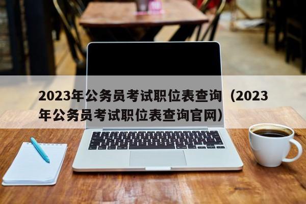 2023年公务员考试职位表查询（2023年公务员考试职位表查询官网）