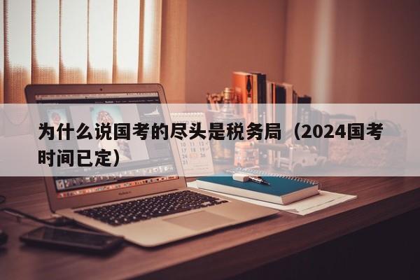 为什么说国考的尽头是税务局（2024国考时间已定）