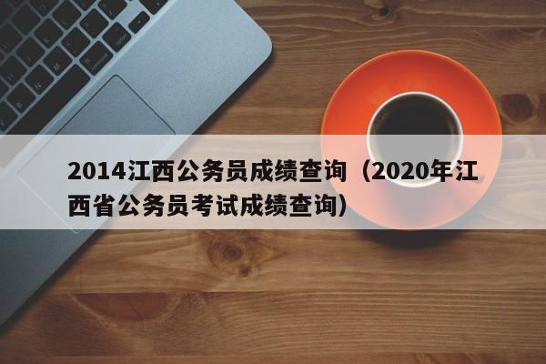 2014江西公务员成绩查询（2020年江西省公务员考试成绩查询）