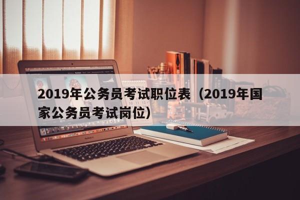 2019年公务员考试职位表（2019年国家公务员考试岗位）