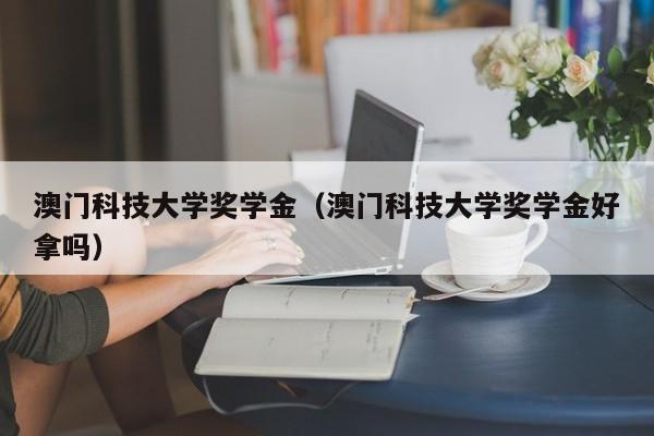 澳门科技大学奖学金（澳门科技大学奖学金好拿吗）