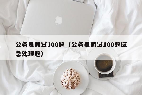 公务员面试100题（公务员面试100题应急处理题）