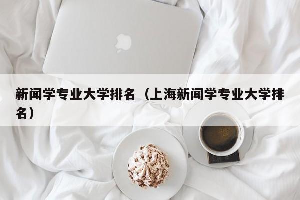 新闻学专业大学排名（上海新闻学专业大学排名）