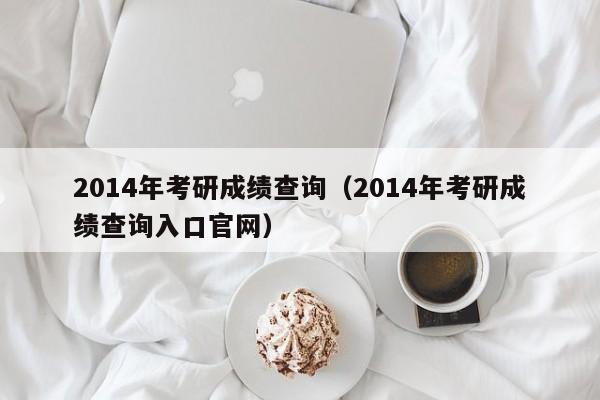 2014年考研成绩查询（2014年考研成绩查询入口官网）