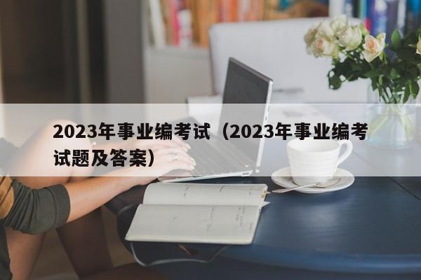 2023年事业编考试（2023年事业编考试题及答案）