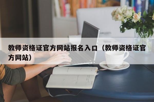 教师资格证官方网站报名入口（教师资格证官方网站）