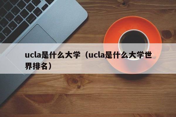 ucla是什么大学（ucla是什么大学世界排名）