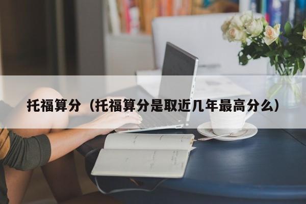 托福算分（托福算分是取近几年最高分么）