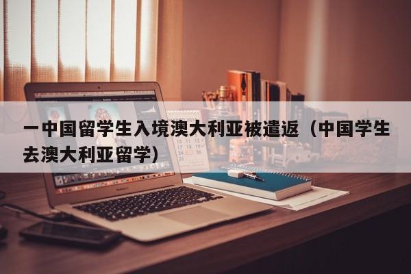 一中国留学生入境澳大利亚被遣返（中国学生去澳大利亚留学）