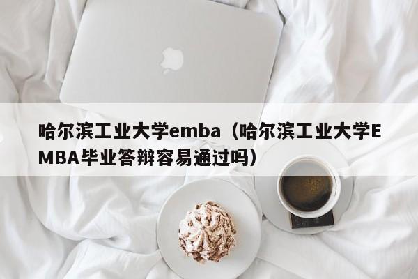 哈尔滨工业大学emba（哈尔滨工业大学EMBA毕业答辩容易通过吗）