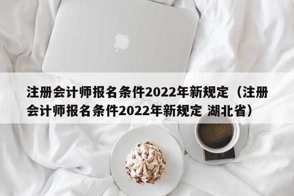 注册会计师报名条件2022年新规定（注册会计师报名条件2022年新规定 湖北省）