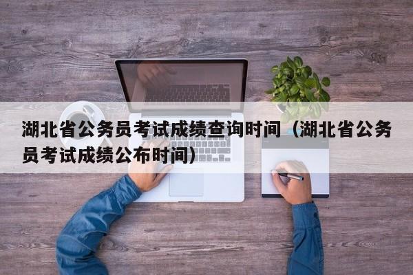 湖北省公务员考试成绩查询时间（湖北省公务员考试成绩公布时间）